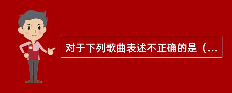 对于下列歌曲表述不正确的是（）。