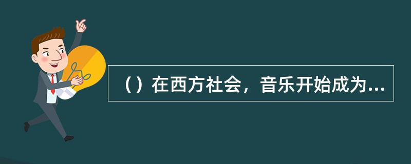 （）在西方社会，音乐开始成为一种独立的表演艺术，产生于哪个时代？