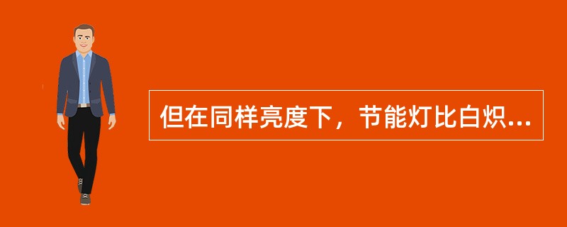 但在同样亮度下，节能灯比白炽灯节约用电（），而且寿命更长。平时看电视时，只开1瓦