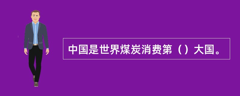 中国是世界煤炭消费第（）大国。