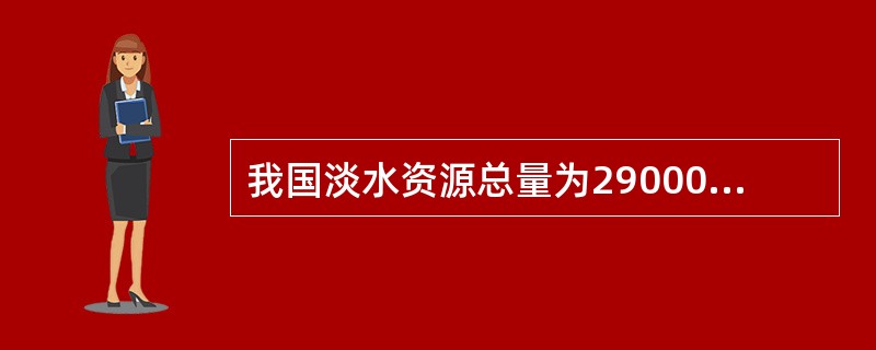 我国淡水资源总量为29000亿立方米，但人均占有量仅2340立方米，是世界人均占