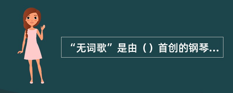 “无词歌”是由（）首创的钢琴小品，包括6卷48首小曲，此外，他还创作了著名的管弦