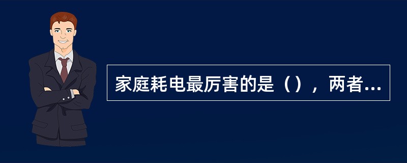 家庭耗电最厉害的是（），两者的耗电量占家庭总耗电量的（）。电冰箱应放置在阴凉通风