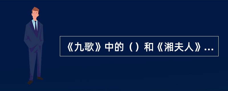 《九歌》中的（）和《湘夫人》是两首感人至深的独唱情歌，表达了两人相互追求而不遇的