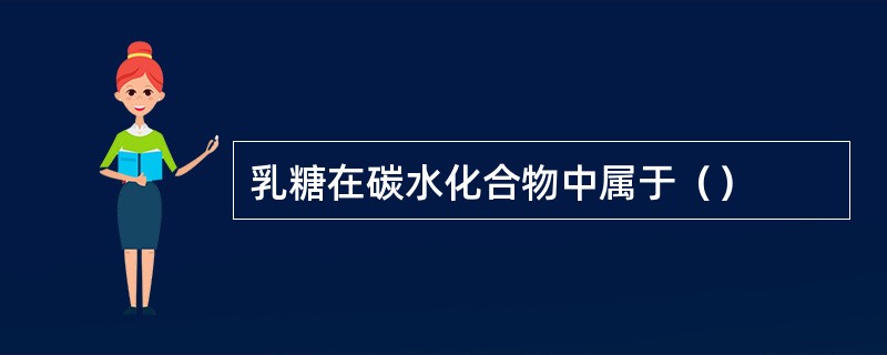 乳糖在碳水化合物中属于（）