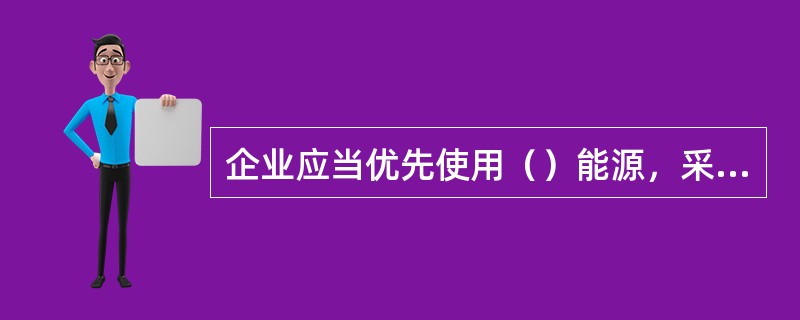 企业应当优先使用（）能源，采用资源利用率高、污染物排放量少的工艺、设备以及废弃物