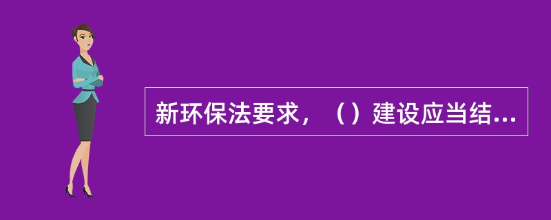 新环保法要求，（）建设应当结合当地自然环境的特点，保护植被、水域和自然景观，加强