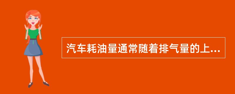 汽车耗油量通常随着排气量的上升而，因此购买那些排量约1.0升、油耗在每百公里５升