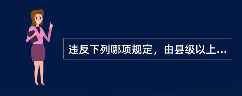 违反下列哪项规定，由县级以上人民政府环境保护主管部门或者其他有关部门将案件移送公