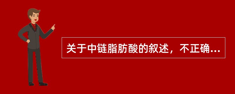 关于中链脂肪酸的叙述，不正确的是（）