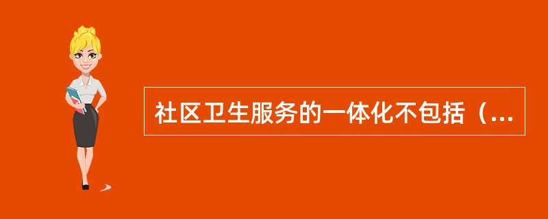 社区卫生服务的一体化不包括（）。