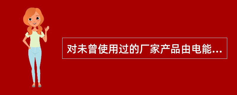 对未曾使用过的厂家产品由电能专责负责进行（），同时电能专责对在用产品运行业绩提供