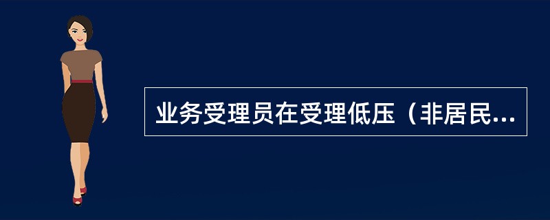 业务受理员在受理低压（非居民）用电报装时，负责（）。受理增容申请先核查客户是否欠