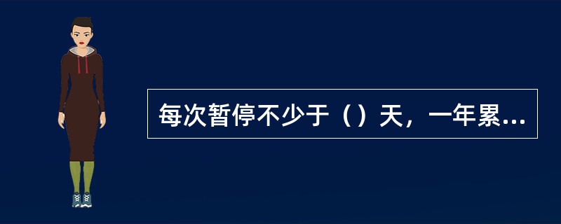 每次暂停不少于（）天，一年累计暂停时间不超过六个月。