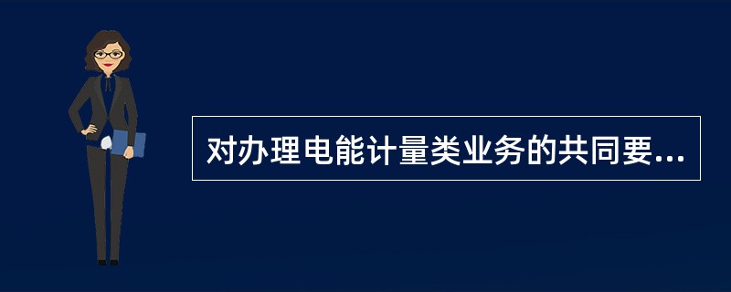 对办理电能计量类业务的共同要求和注意事项？