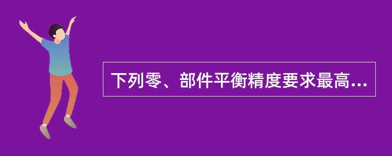 下列零、部件平衡精度要求最高的是（）。