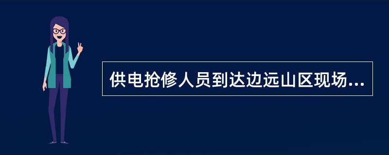 供电抢修人员到达边远山区现场时间一般不超过（）分钟。