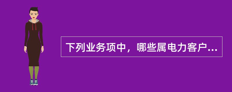 下列业务项中，哪些属电力客户服务中心的业务内容（）。