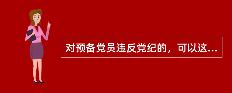 对预备党员违反党纪的，可以这样处理：（）