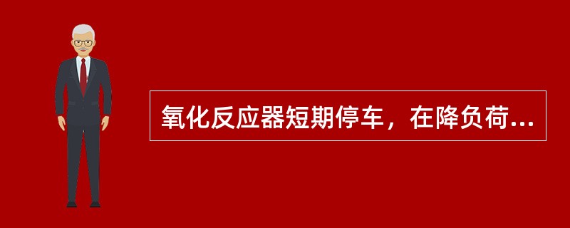 氧化反应器短期停车，在降负荷前（）应停止抑制剂的进料。