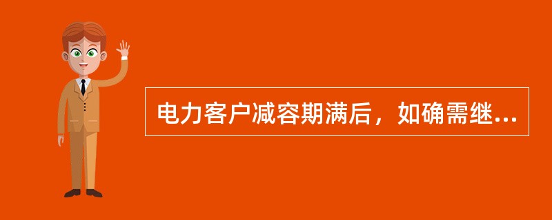 电力客户减容期满后，如确需继续办理减容或暂停的，减少或暂停部分容量的基本电费应按