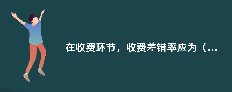 在收费环节，收费差错率应为（）。