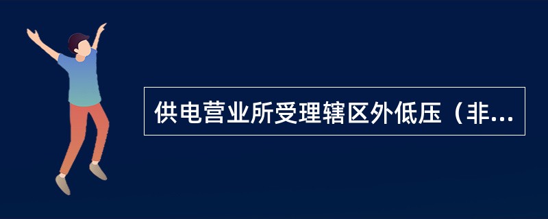 供电营业所受理辖区外低压（非居民）用电报装，以及电力客户服务热线、网站受理低压（