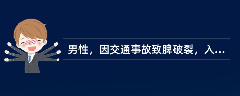 男性，因交通事故致脾破裂，入院时血压80／60mmHg，脉搏120次／分，神志尚