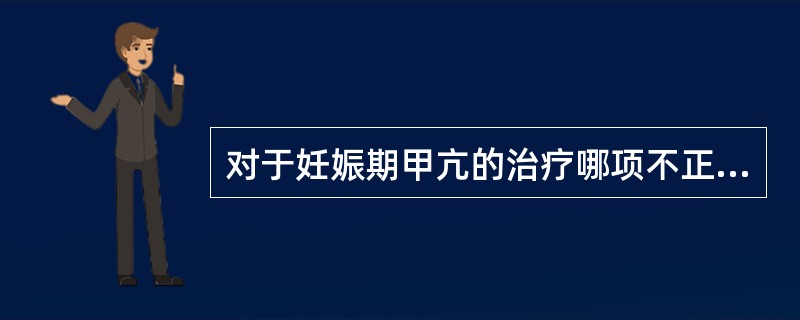 对于妊娠期甲亢的治疗哪项不正确()