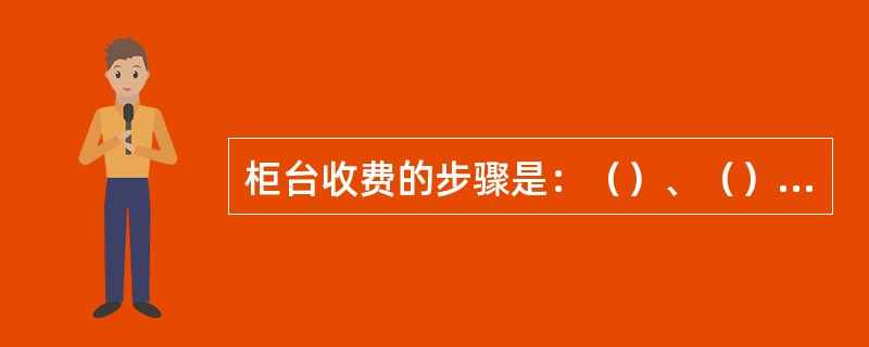 柜台收费的步骤是：（）、（）、（）、转交收费凭据。