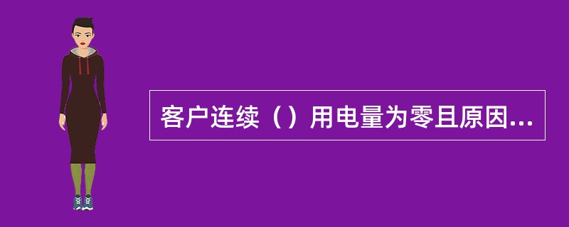 客户连续（）用电量为零且原因不明时，抄表员应开具业务工作单。