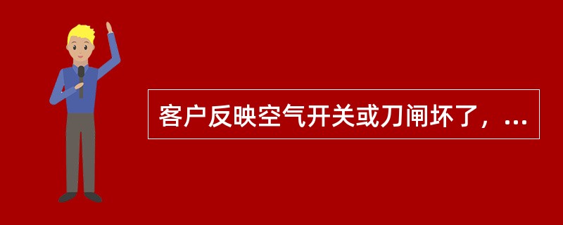 客户反映空气开关或刀闸坏了，怎么办？