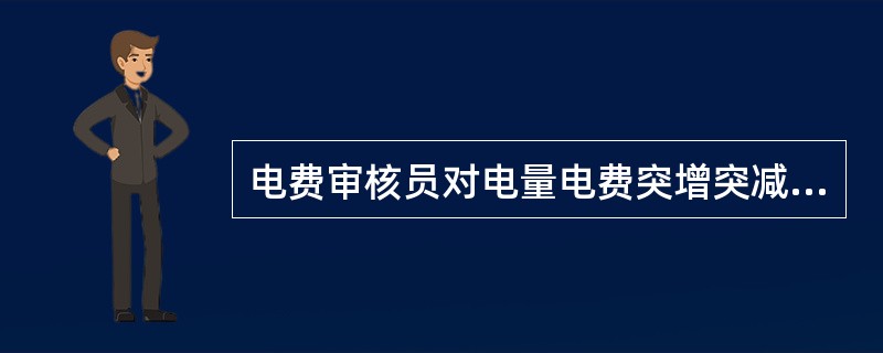 电费审核员对电量电费突增突减户分析原因，进行抄表核对。