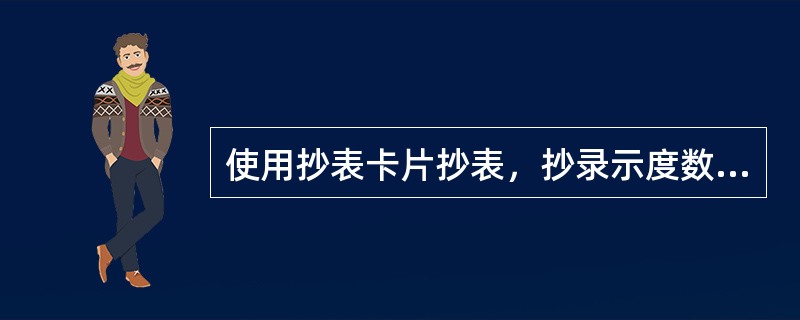 使用抄表卡片抄表，抄录示度数时，必须上下位数对齐。