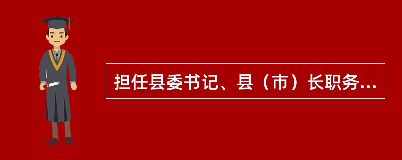 担任县委书记、县（市）长职务以及县（市）纪检机关、组织部门、人民法院、人民检察院