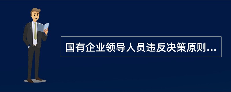 国有企业领导人员违反决策原则和程序决定企业的“三重一大”事项，是滥用职权、损害国