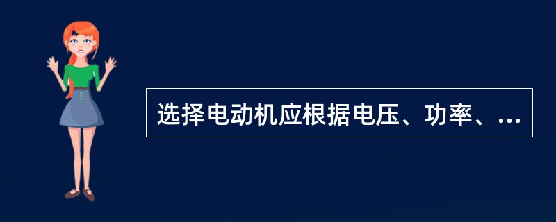 选择电动机应根据电压、功率、转速、频率、功率因数、防护型、结构型式和起动转矩等进