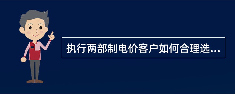 执行两部制电价客户如何合理选择基本电费的计收方式？