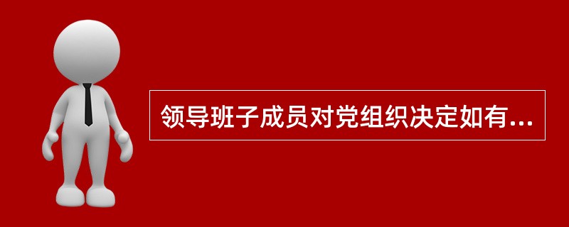 领导班子成员对党组织决定如有不同意见，做法不正确的是（）。