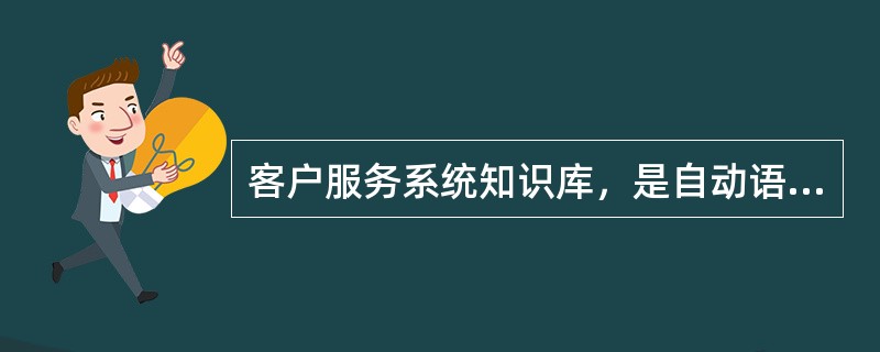 客户服务系统知识库，是自动语音查询服务的信息源，因此应由专人维护管理，实时更新。