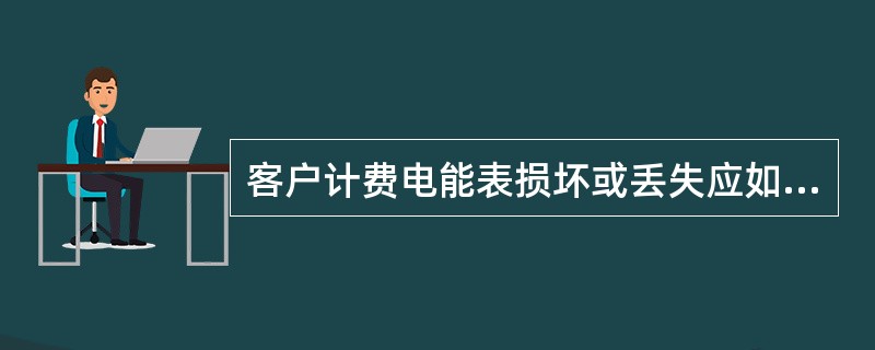 客户计费电能表损坏或丢失应如何处理？