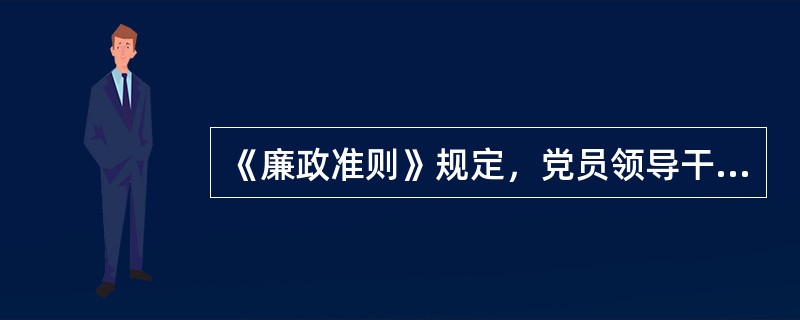 《廉政准则》规定，党员领导干部禁止违反公共财物管理和使用的规定，假公济私、化公为