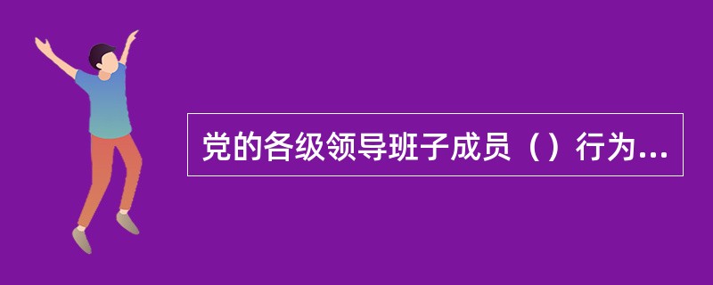 党的各级领导班子成员（）行为，应当追究其责任。