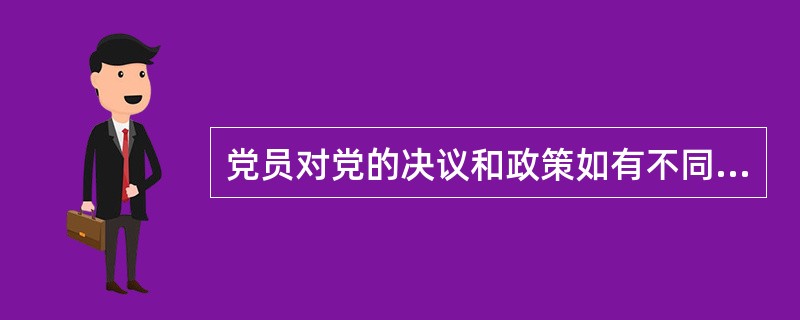 党员对党的决议和政策如有不同意见，在坚决执行的前提下，可以声明保留，并且可以把自