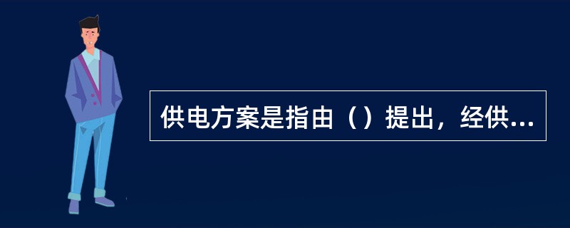 供电方案是指由（）提出，经供用电双方协商后确定，满足客户用电需求的电力供应具体实