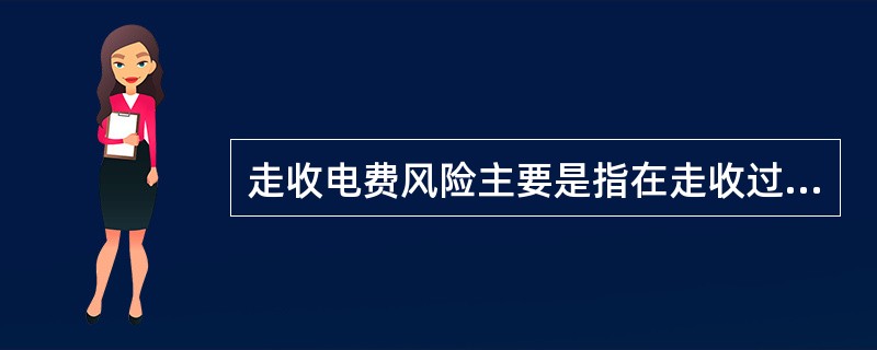 走收电费风险主要是指在走收过程中由于走收特定的收费特点导致的资金、人身方面的风险