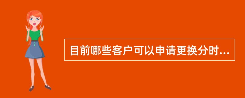 目前哪些客户可以申请更换分时表？如何办理？