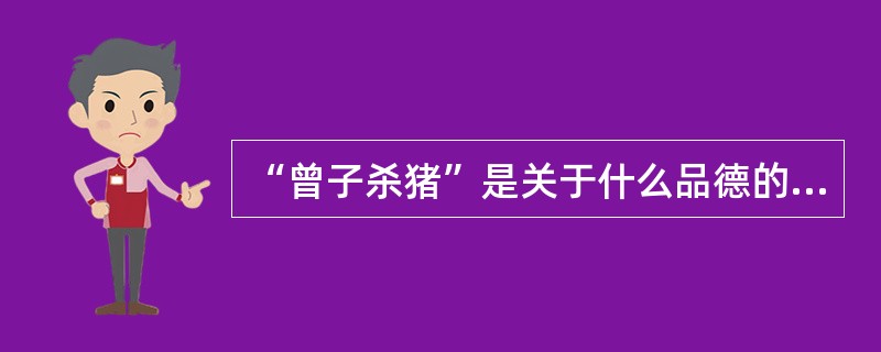 “曾子杀猪”是关于什么品德的？（）