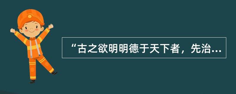 “古之欲明明德于天下者，先治其国；欲治其国者，先齐其家；欲齐其家者，先修其身；欲