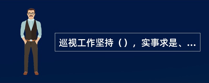 巡视工作坚持（），实事求是、客观公正，发扬民主、依靠群众的原则。